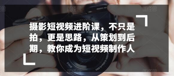 摄影短视频进阶课，不只是拍，更是思路，从策划到后期，教你成为短视频制作人