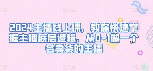 2024主播线上课，教你快速掌握主播底层逻辑，从0-1做一个会卖货的主播