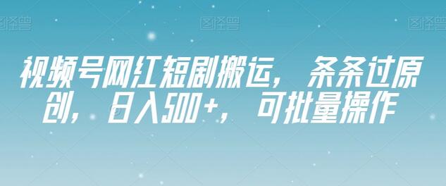 视频号网红短剧搬运，条条过原创，日入500+，可批量操作