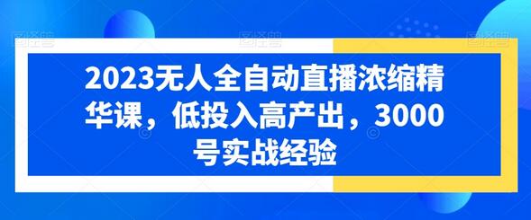 2023无人全自动直播浓缩精华课,低投入高产出,3000号实战经验