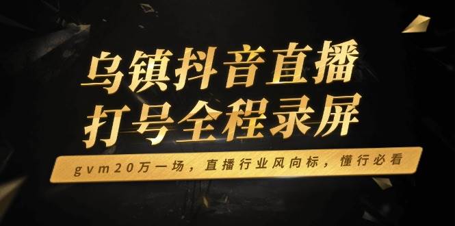 乌镇抖音直播打号全程录屏,gvm20万一场,直播行业风向标,懂行必看