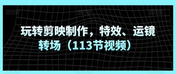 玩转剪映制作，特效、运镜转场（113节视频）