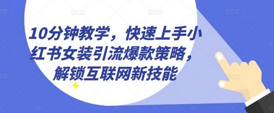 10分钟教学,快速上手小红书女装引流爆款策略,解锁互联网新技能