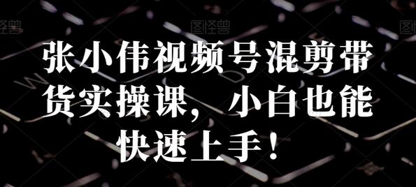 张小伟视频号混剪带货实操课，小白也能快速上手！