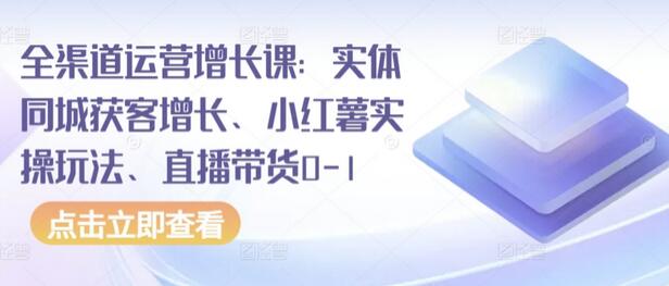 全渠道运营增长课：实体同城获客增长、小红薯实操玩法、直播带货0-1