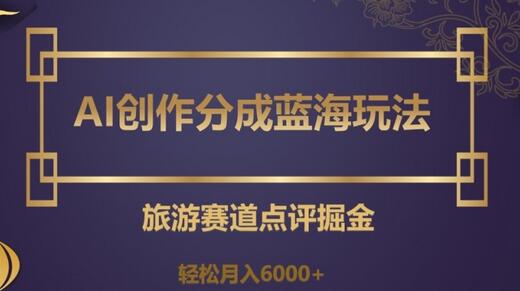 AI创作分成蓝海玩法，旅游赛道点评掘金，轻松月入6000+