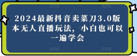 2024最新抖音卖菜刀3.0版本无人直播玩法,小白也可以一遍学会