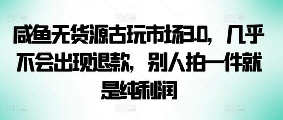 咸鱼无货源古玩市场3.0，几乎不会出现退款，别人拍一件就是纯利润