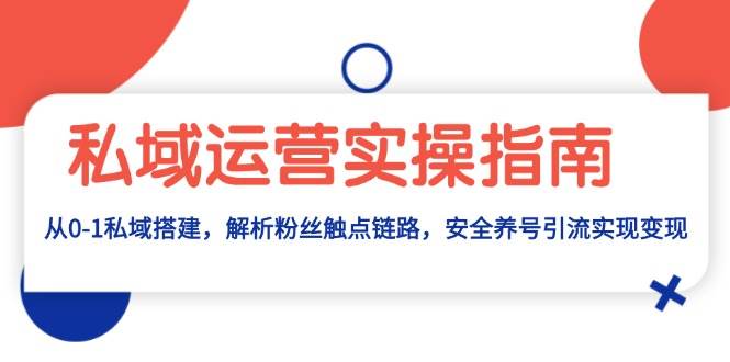 私域运营实操指南:从0-1私域搭建,解析粉丝触点链路,安全养号引流变现