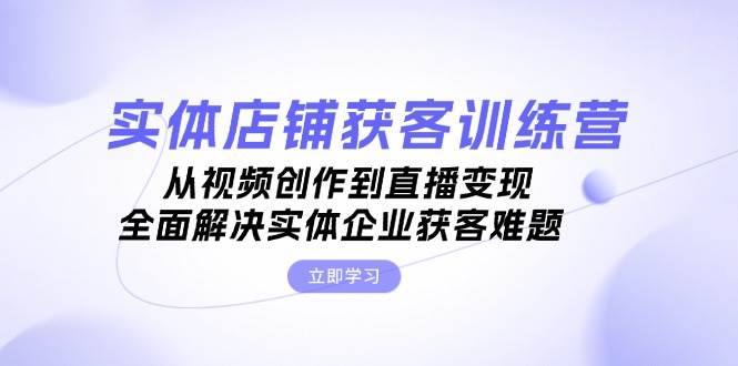 实体店铺获客特训营:从视频创作到直播变现,全面解决实体企业获客难题