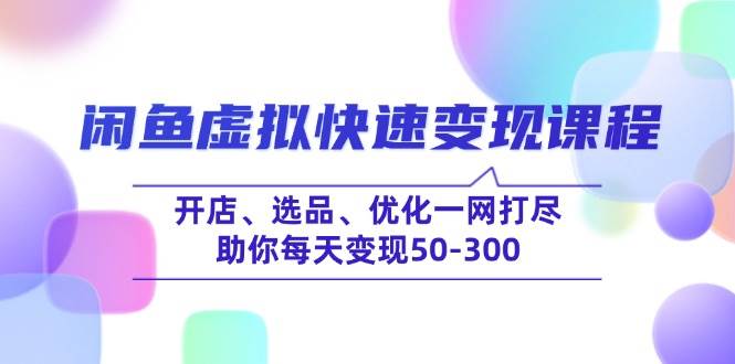 闲鱼虚拟快速变现课程,开店、选品、优化一网打尽,助你每天变现50-300