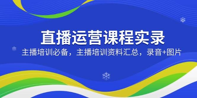 直播运营课程实录:主播培训必备,主播培训资料汇总,录音+图片