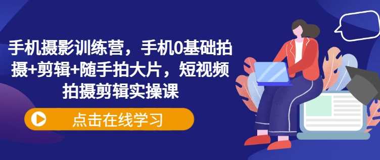 手机摄影训练营,手机0基础拍摄+剪辑+随手拍大片,短视频拍摄剪辑实操课