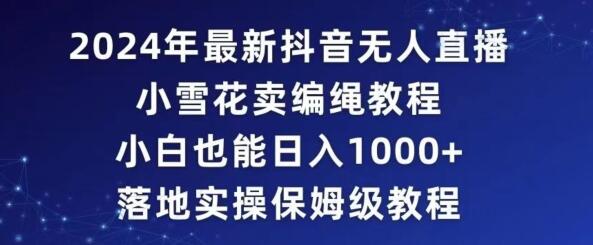 2024年抖音最新无人直播小雪花卖编绳项目，小白也能日入1000+落地实操保姆级教程