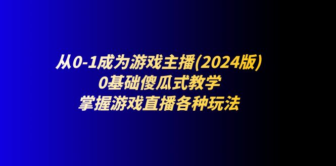从0-1成为游戏主播(2024版):0基础傻瓜式教学,掌握游戏直播各种玩法