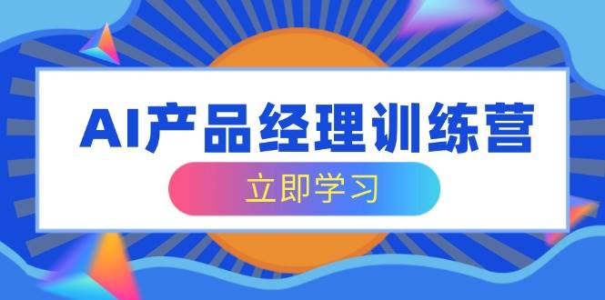 AI产品经理训练营,全面掌握核心知识体系,轻松应对求职转行挑战