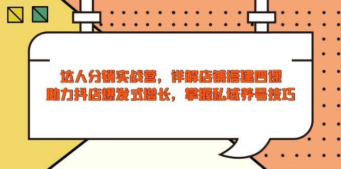 达人分销实战营,店铺搭建四课,助力抖店爆发式增长,掌握私域养号技巧