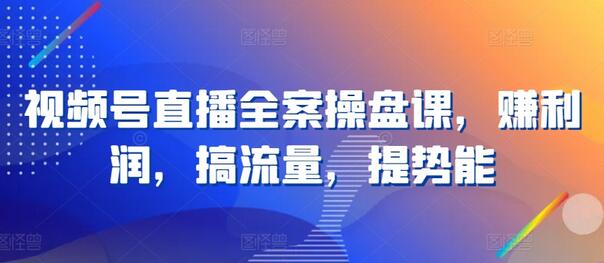 视频号直播全案操盘课，赚利润，搞流量，提势能