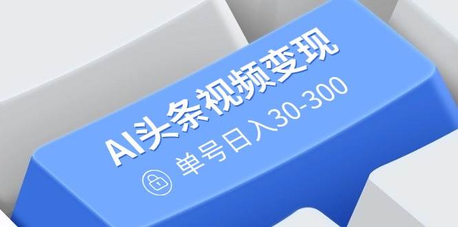 AI头条视频变现:AI原创搬运玩法,无需剪辑,多平台发布,单号日入30-300