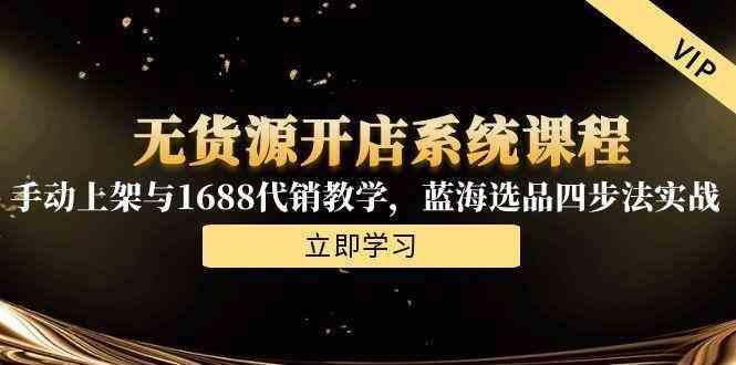 无货源开店系统课程,手动上架与1688代销教学,蓝海选品四步法实战