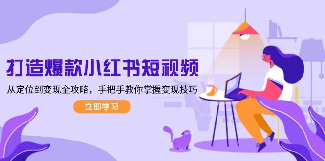 打造爆款小红书短视频,从定位到变现全攻略,手把手教你掌握变现技巧