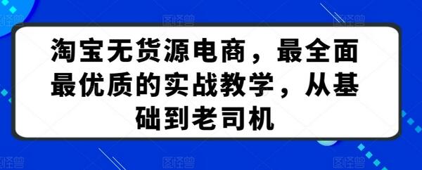 淘宝无货源电商,最全面最优质的实战教学,从基础到老司机