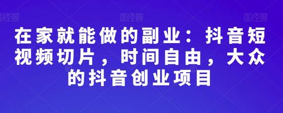 在家就能做的副业：抖音短视频切片，时间自由，大众的抖音创业项目