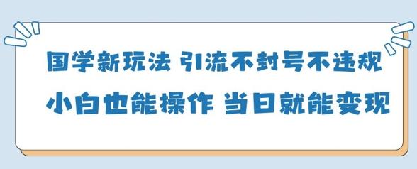 国学新玩法,引流不封号不违规小白也能操作,当日就能变现