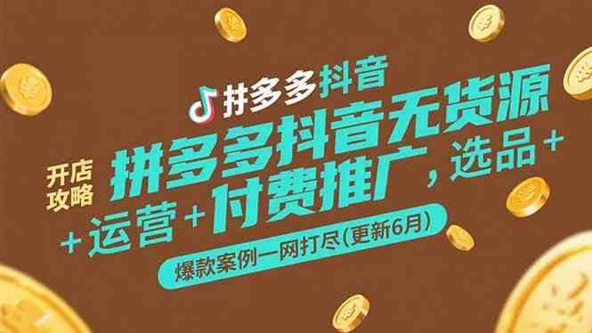 拼多多抖音无货源开店攻略,选品+运营+付费推广+爆款案例一网打尽(更新6月)