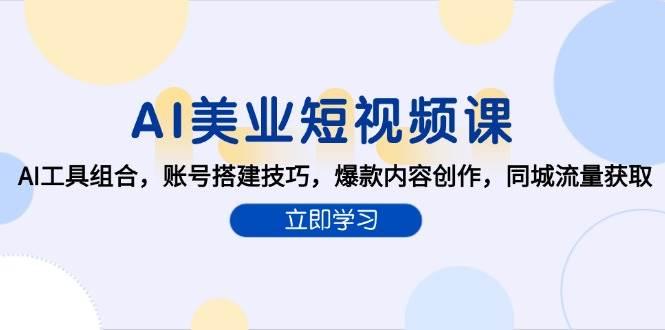 AI美业短视频课，AI工具组合，账号搭建技巧，爆款内容创作，同城流量获取