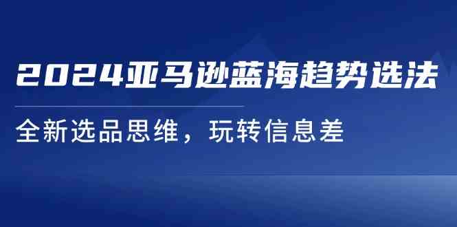2024亚马逊蓝海趋势选法,全新选品思维,玩转信息差