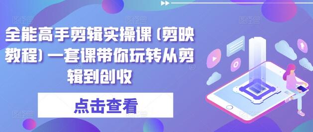 全能高手剪辑实操课(剪映教程)一套课带你玩转从剪辑到创收