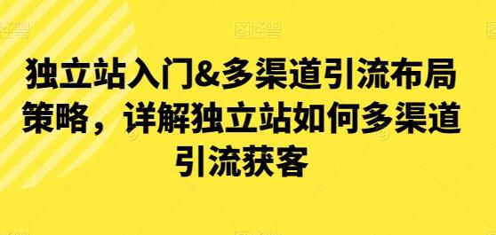 独立站入门&多渠道引流布局策略，详解独立站如何多渠道引流获客