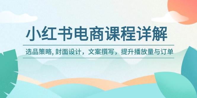 小红书电商课程详解:选品策略, 封面设计,文案撰写,提升播放量与订单