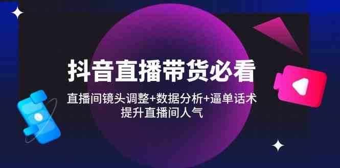 抖音直播带货必看:直播间镜头调整+数据分析+逼单话术,提升直播间人气