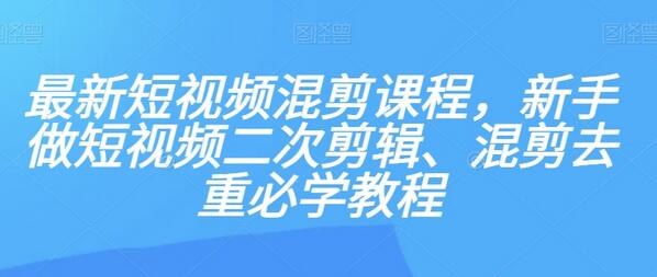 最新短视频混剪课程,新手做短视频二次剪辑、混剪去重必学教程