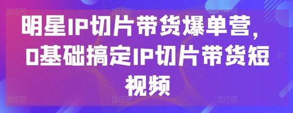 明星IP切片带货爆单营,0基础搞定IP切片带货短视频