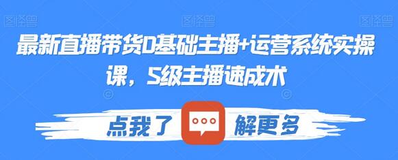 最新直播带货0基础主播+运营系统实操课,S级主播速成术