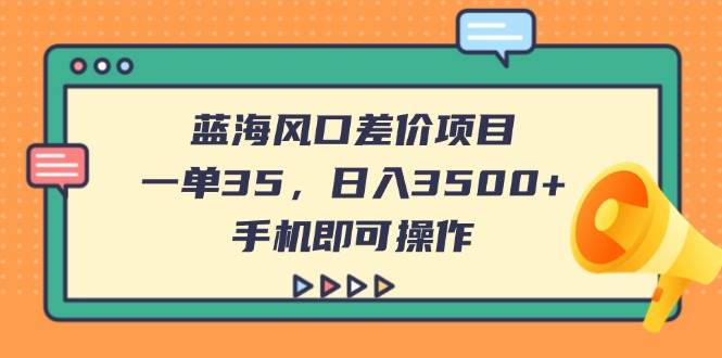 蓝海风口差价项目，一单35，日入3500+，手机即可操作