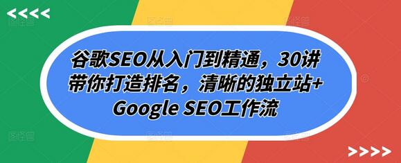 谷歌SEO从入门到精通，30讲带你打造排名，清晰的独立站+Google SEO工作流