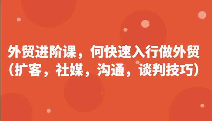 外贸进阶课,帮助你了解如何快速入行做外贸(扩客,社媒,沟通,谈判技巧)更新180节