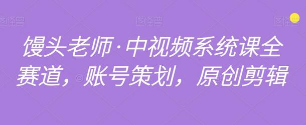 馒头老师·中视频系统课全赛道,账号策划,原创剪辑
