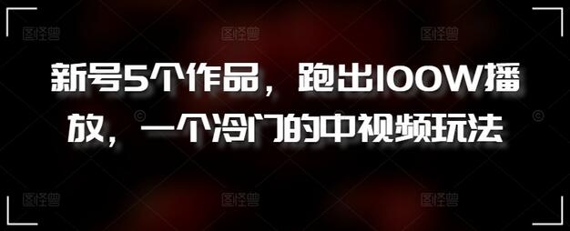 新号5个作品，跑出100W播放，一个冷门的中视频玩法