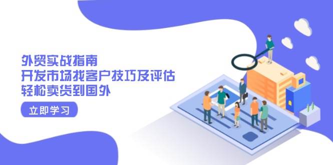 外贸实战指南:开发市场找客户技巧及评估,轻松卖货到国外