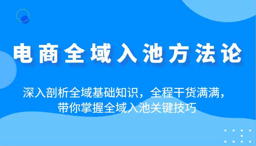 电商全域入池方法论:深入剖析全域基础知识,全程干货满满,带你掌握全域入池关键技巧