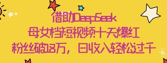 借助DeepSeek,母女档短视频十天爆红,粉丝破18W,日收入轻松几张