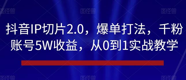 抖音IP切片2.0,爆单打法,千粉账号5W收益,从0到1实战教学