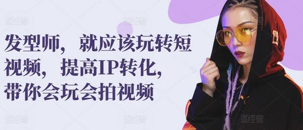 发型师,就应该玩转短视频,提高IP转化,带你会玩会拍视频