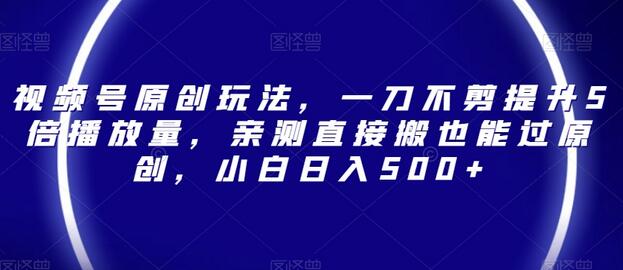 视频号原创玩法，一刀不剪提升5倍播放量，亲测直接搬也能过原创，小白日入500+