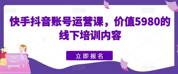 快手抖音账号运营课,价值5980的线下培训内容